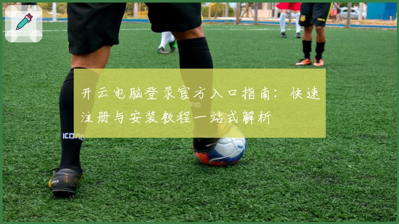 开云电脑登录官方入口指南：快速注册与安装教程一站式解析