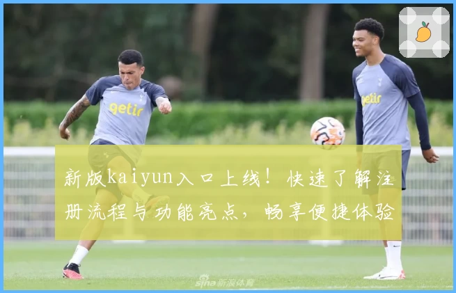 新版kaiyun入口上线！快速了解注册流程与功能亮点，畅享便捷体验