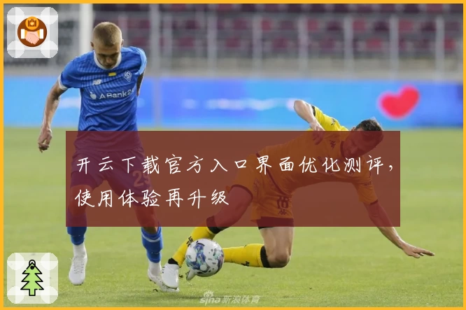 开云下载官方入口界面优化测评，使用体验再升级
