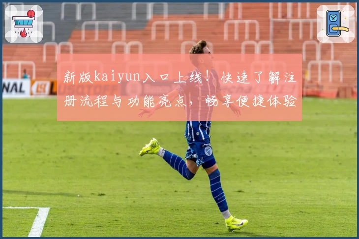 新版kaiyun入口上线！快速了解注册流程与功能亮点，畅享便捷体验