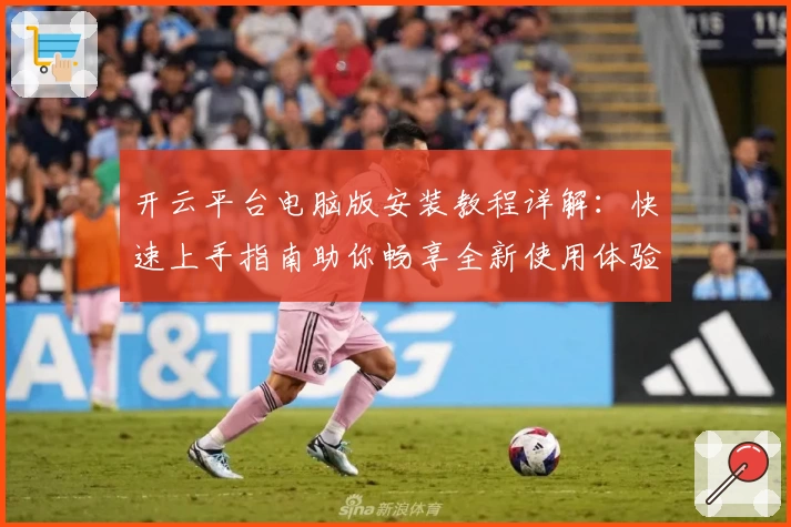 开云平台电脑版安装教程详解：快速上手指南助你畅享全新使用体验