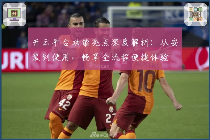 开云平台功能亮点深度解析：从安装到使用，畅享全流程便捷体验