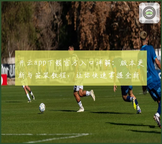 开云app下载官方入口详解：版本更新与安装教程，让你快速掌握全新功能亮点