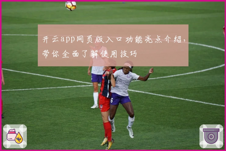 开云app网页版入口功能亮点介绍，带你全面了解使用技巧