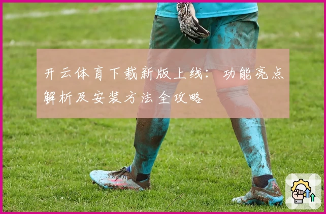 开云体育下载新版上线：功能亮点解析及安装方法全攻略