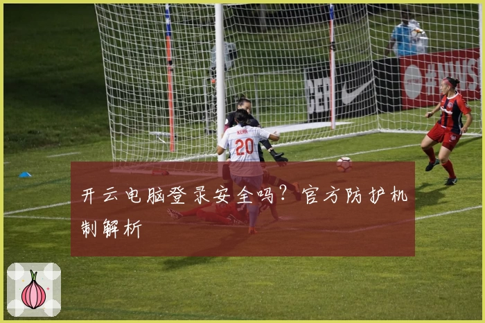 开云电脑登录安全吗？官方防护机制解析