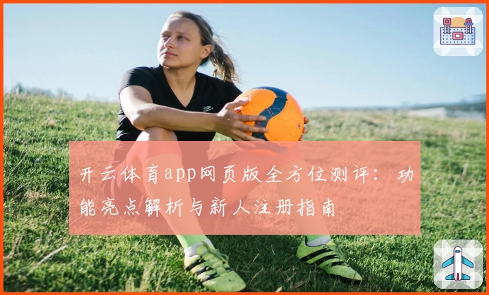 开云体育app网页版全方位测评：功能亮点解析与新人注册指南