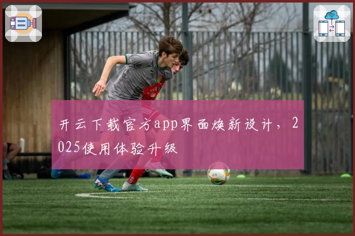 开云下载官方app界面焕新设计，2025使用体验升级