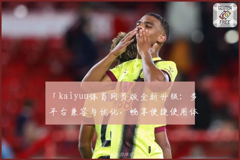 「kaiyun体育网页版全新升级：多平台兼容与优化，畅享便捷使用体验」