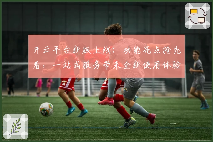 开云平台新版上线：功能亮点抢先看，一站式服务带来全新使用体验