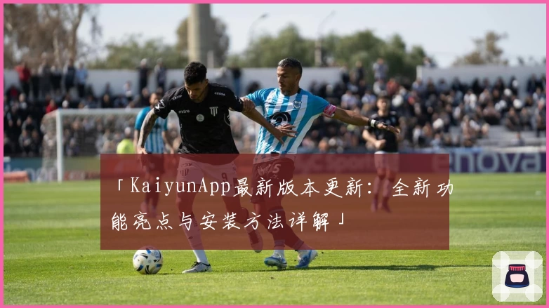 「KaiyunApp最新版本更新：全新功能亮点与安装方法详解」