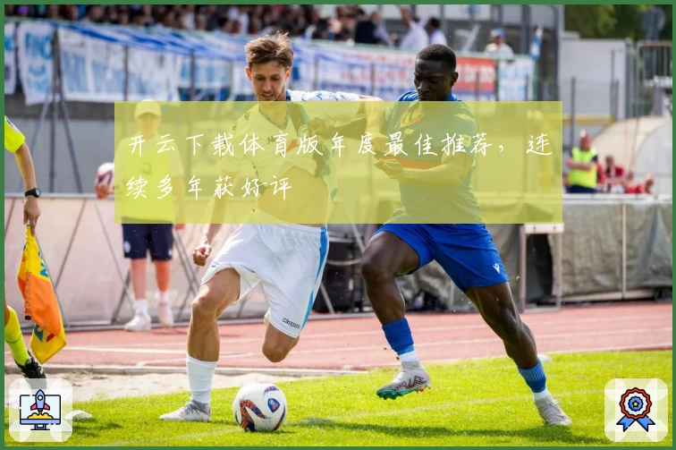 开云下载体育版年度最佳推荐，连续多年获好评