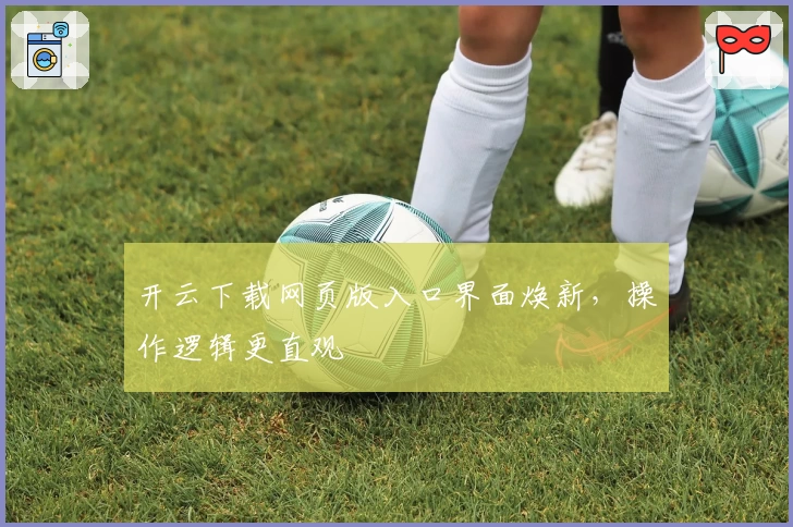 开云下载网页版入口界面焕新,操作逻辑更直观