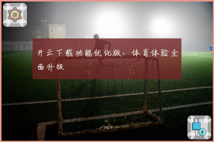 开云下载功能优化版，体育体验全面升级