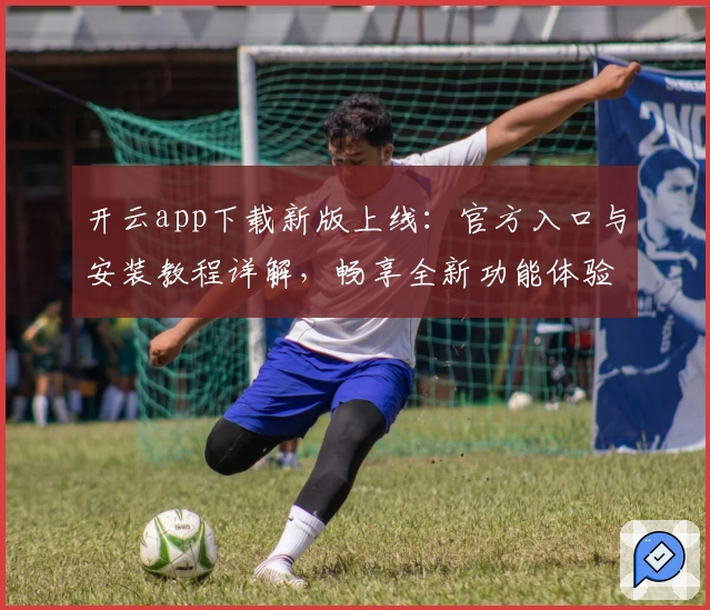 开云app下载新版上线：官方入口与安装教程详解，畅享全新功能体验