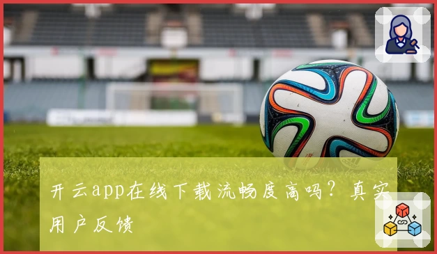 开云app在线下载流畅度高吗？真实用户反馈