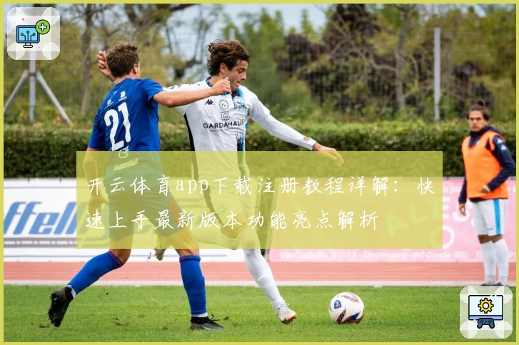 开云体育app下载注册教程详解：快速上手最新版本功能亮点解析