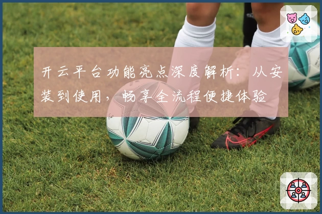 开云平台功能亮点深度解析：从安装到使用，畅享全流程便捷体验