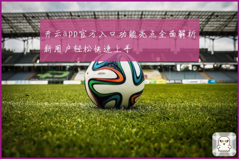 开云app官方入口功能亮点全面解析新用户轻松快速上手