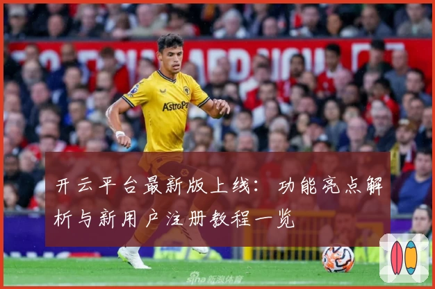 开云平台最新版上线：功能亮点解析与新用户注册教程一览