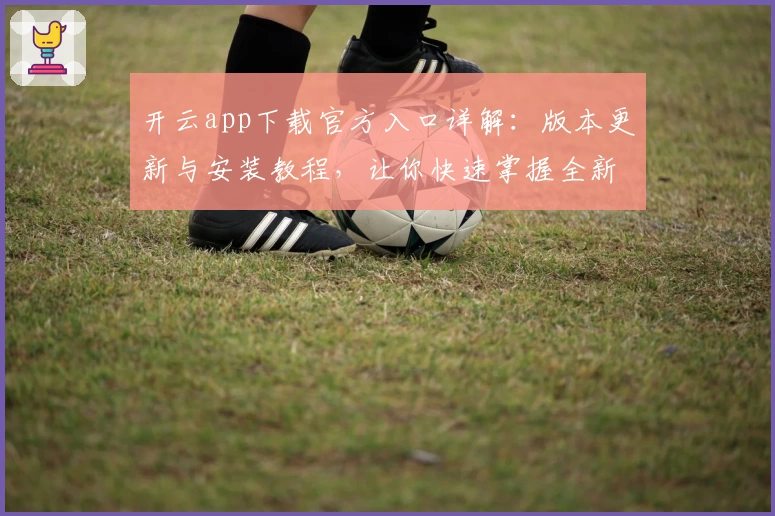 开云app下载官方入口详解：版本更新与安装教程，让你快速掌握全新功能亮点