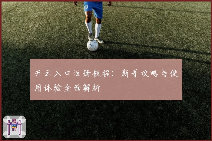 开云入口注册教程:新手攻略与使用体验全面解析