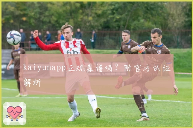 kaiyunapp正规靠谱吗？附官方认证解析