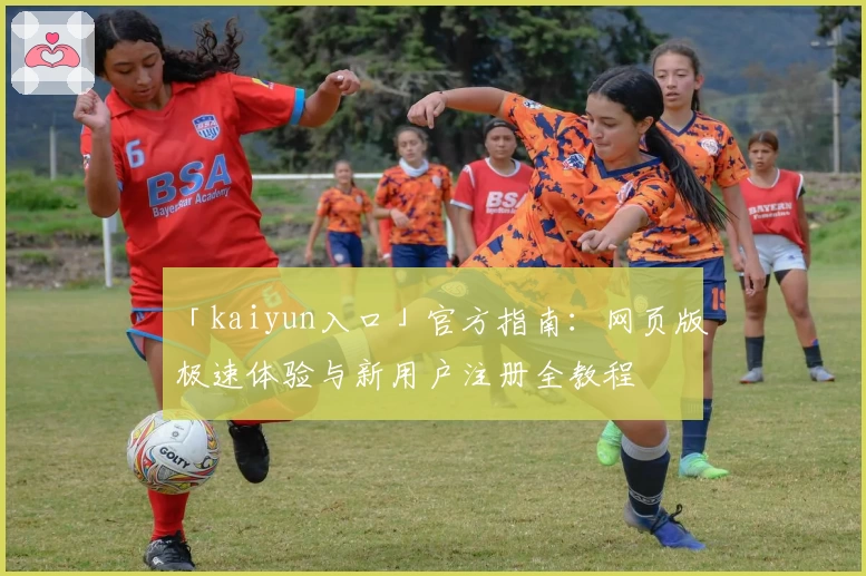 「kaiyun入口」官方指南：网页版极速体验与新用户注册全教程