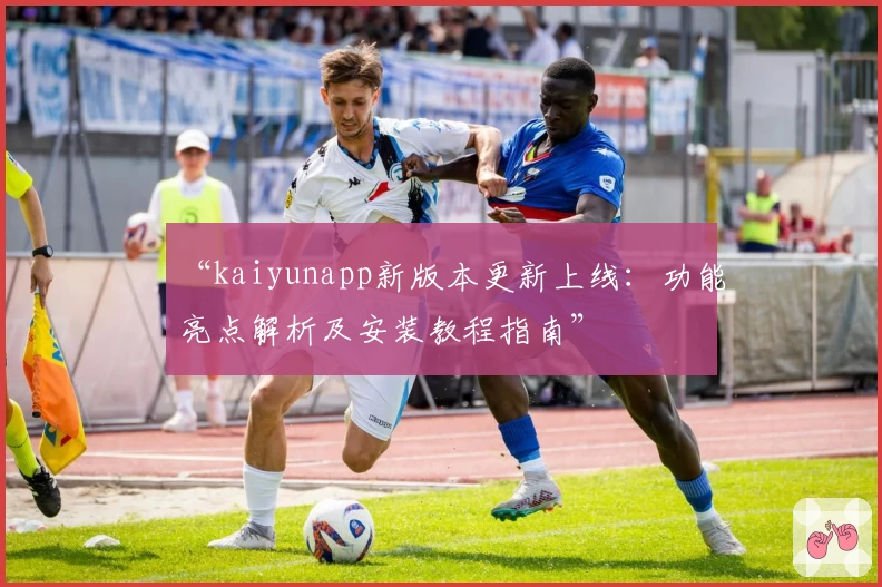 “kaiyunapp新版本更新上线：功能亮点解析及安装教程指南”