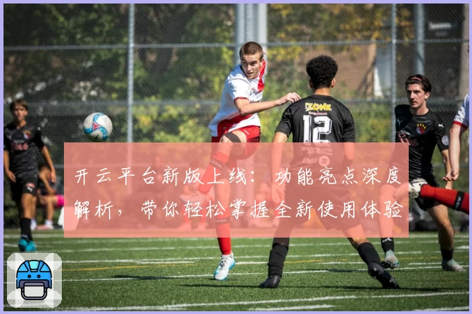开云平台新版上线：功能亮点深度解析，带你轻松掌握全新使用体验