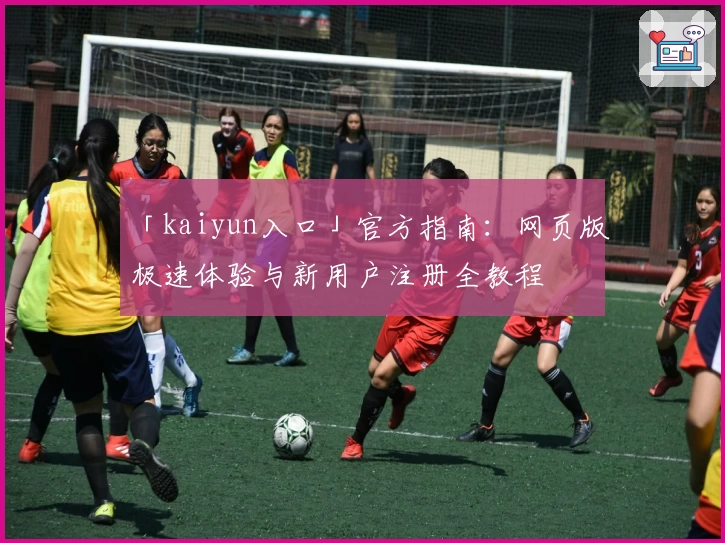 「kaiyun入口」官方指南：网页版极速体验与新用户注册全教程