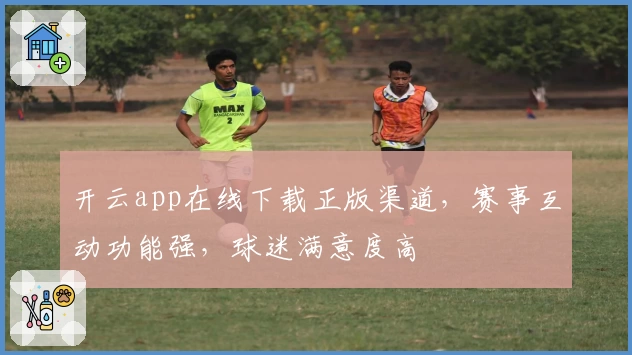 开云app在线下载正版渠道，赛事互动功能强，球迷满意度高
