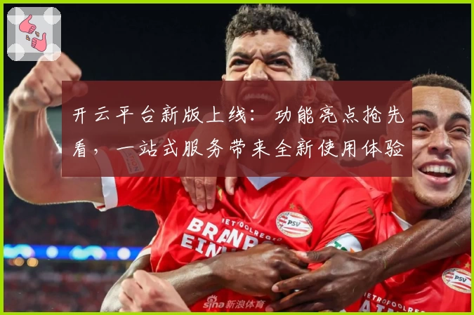 开云平台新版上线：功能亮点抢先看，一站式服务带来全新使用体验