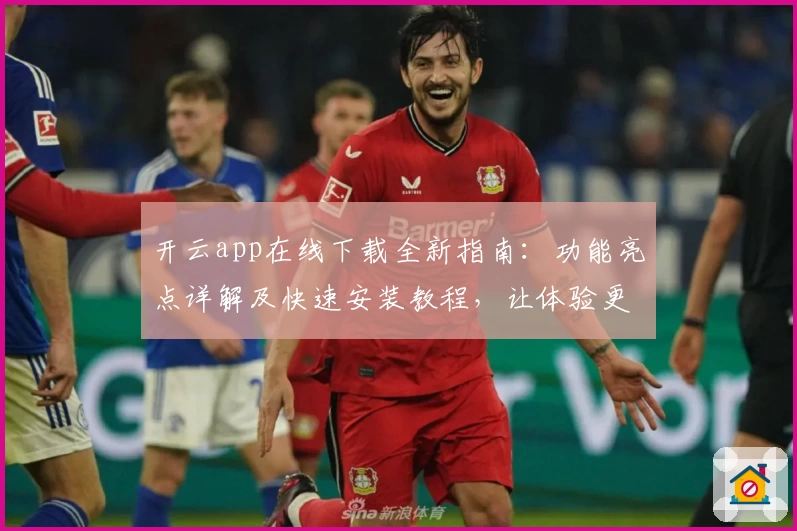 开云app在线下载全新指南：功能亮点详解及快速安装教程，让体验更便捷