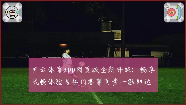 开云体育app网页版全新升级：畅享流畅体验与热门赛事同步一触即达