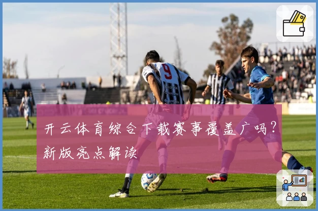 开云体育综合下载赛事覆盖广吗？新版亮点解读