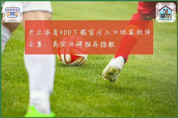 开云体育app下载官方入口玩家测评合集，真实口碑推荐指数