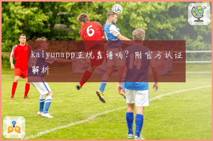 kaiyunapp正规靠谱吗？附官方认证解析