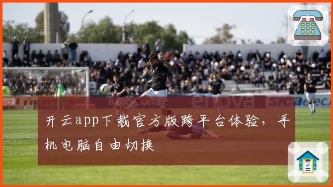 开云app下载官方版跨平台体验，手机电脑自由切换