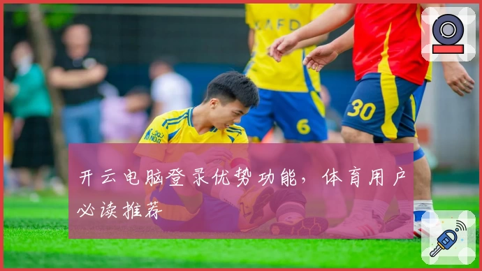 开云电脑登录优势功能，体育用户必读推荐