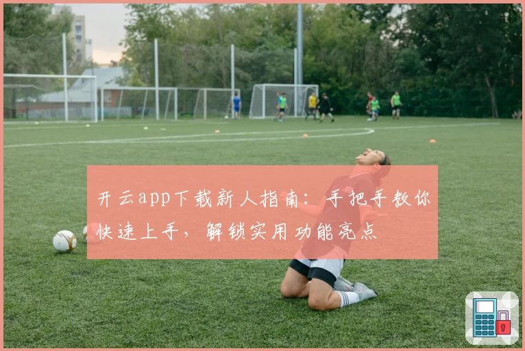 开云app下载新人指南:手把手教你快速上手,解锁实用功能亮点