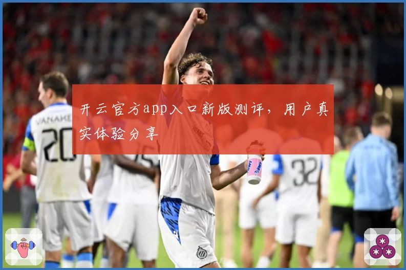 开云官方app入口新版测评,用户真实体验分享