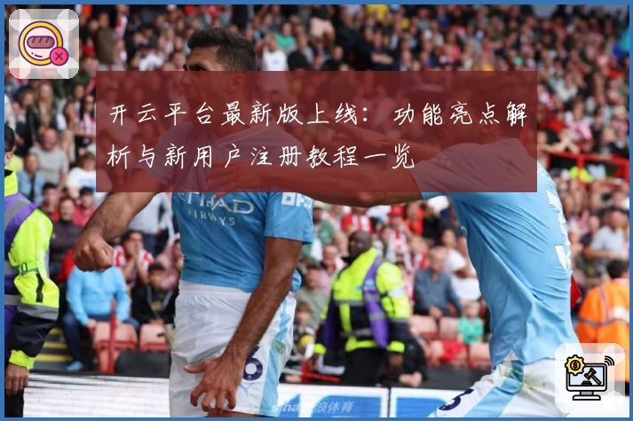 开云平台最新版上线：功能亮点解析与新用户注册教程一览