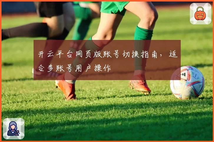 开云平台网页版账号切换指南,适合多账号用户操作