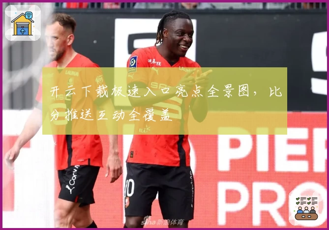 开云下载极速入口亮点全景图，比分推送互动全覆盖