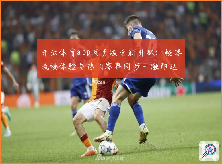 开云体育app网页版全新升级：畅享流畅体验与热门赛事同步一触即达