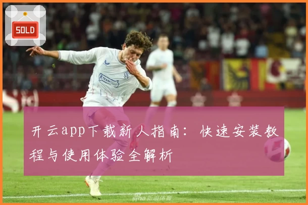 开云app下载新人指南：快速安装教程与使用体验全解析