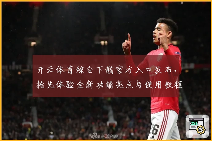 开云体育综合下载官方入口发布，抢先体验全新功能亮点与使用教程