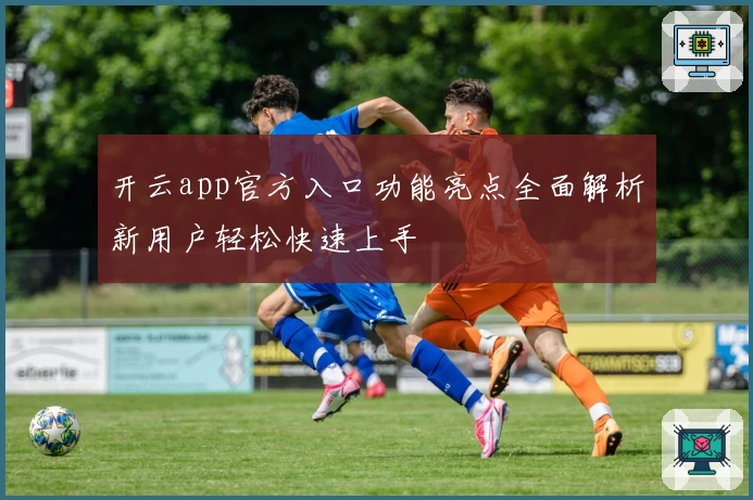 开云app官方入口功能亮点全面解析新用户轻松快速上手