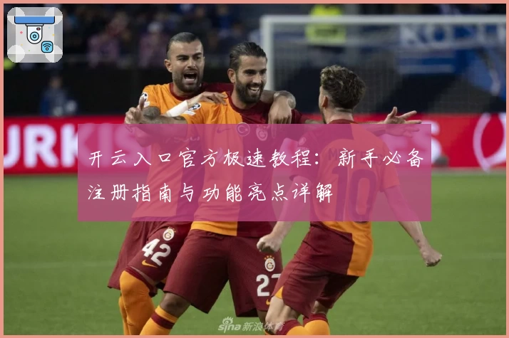 开云入口官方极速教程：新手必备注册指南与功能亮点详解